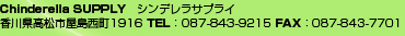 Chinderella SUPPLY シンデレラサプライ　香川県高松市屋島西町1916　TEL：087-843-9215　FAX：087-843-7701